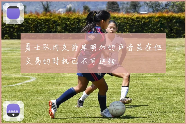 勇士队内支持库明加的声音虽在但交易的时机已不可逆转