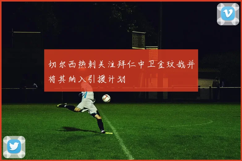 切尔西热刺关注拜仁中卫金玟哉并将其纳入引援计划