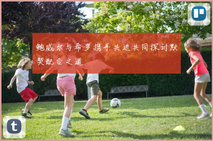鲍威尔与希罗携手共进共同探讨默契配合之道