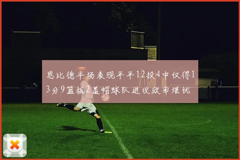 恩比德半场表现平平12投4中仅得13分9篮板2盖帽球队进攻效率堪忧