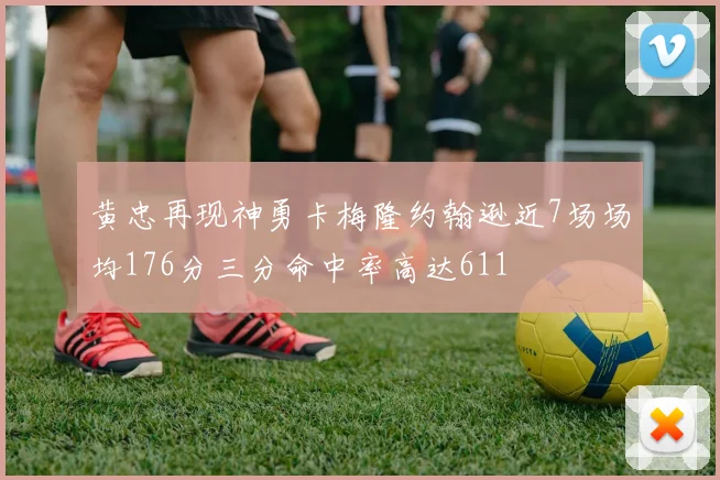 黄忠再现神勇卡梅隆约翰逊近7场场均176分三分命中率高达611