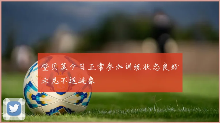 登贝莱今日正常参加训练状态良好未见不适迹象