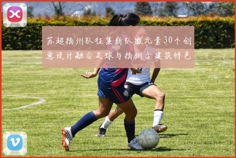 苏超扬州队征集新队徽元素30个创意设计融合足球与扬州古建筑特色