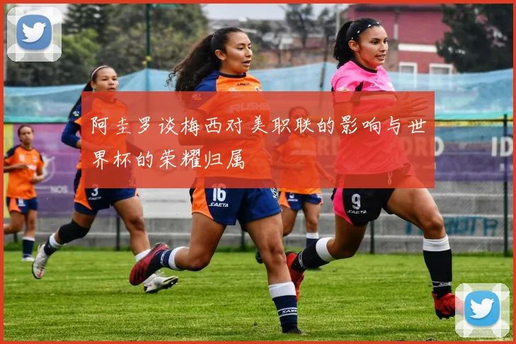 阿圭罗谈梅西对美职联的影响与世界杯的荣耀归属
