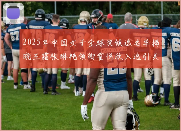 2025年中国女子金球奖候选名单揭晓王霜张琳艳领衔霍悦欣入选引关注