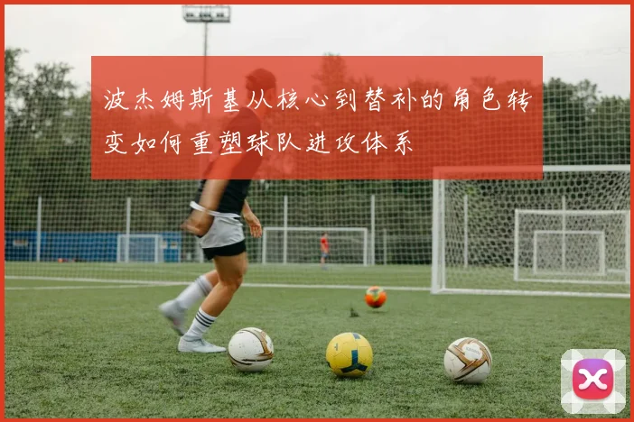 波杰姆斯基从核心到替补的角色转变如何重塑球队进攻体系
