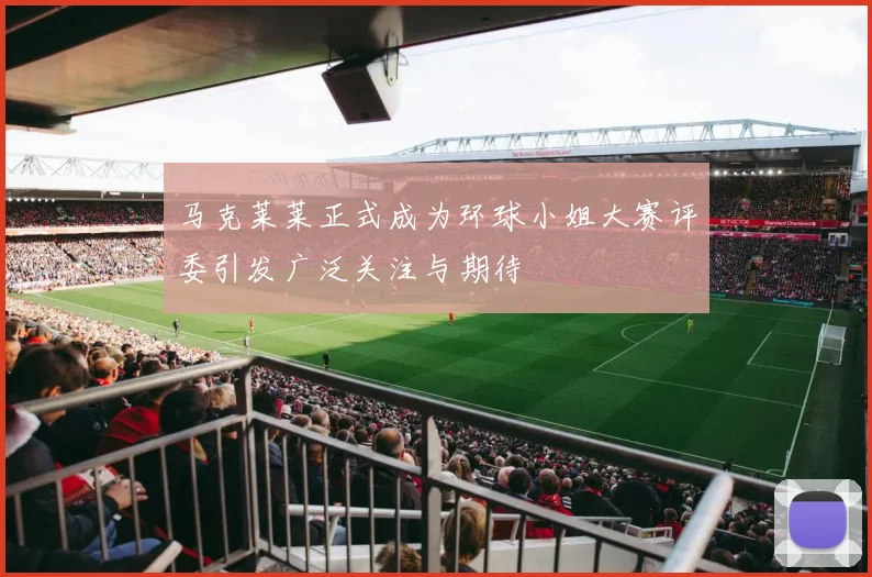 马克莱莱正式成为环球小姐大赛评委引发广泛关注与期待
