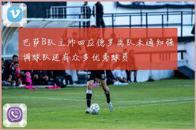 巴萨B队主帅回应德罗离队未通知强调球队还有众多优秀球员