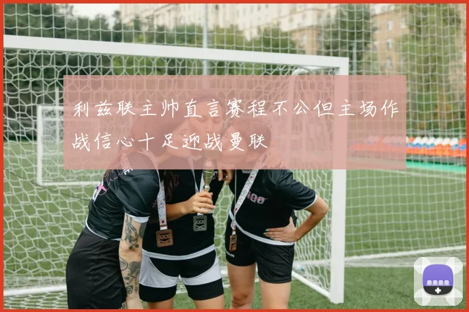 利兹联主帅直言赛程不公但主场作战信心十足迎战曼联