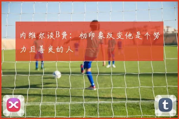 内维尔谈B费：初印象改变他是个努力且善良的人