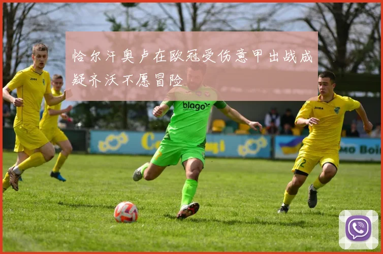 恰尔汗奥卢在欧冠受伤意甲出战成疑齐沃不愿冒险