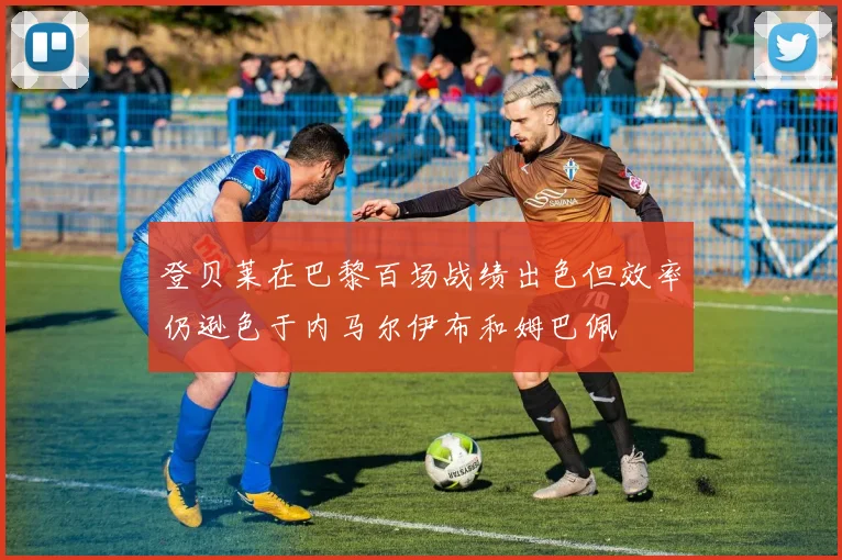 登贝莱在巴黎百场战绩出色但效率仍逊色于内马尔伊布和姆巴佩