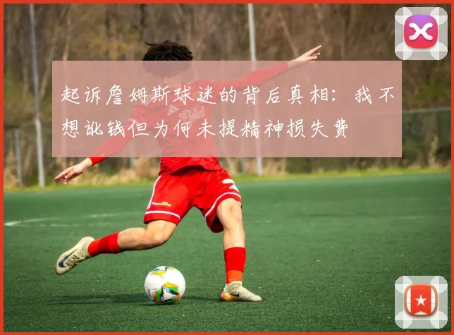 起诉詹姆斯球迷的背后真相：我不想讹钱但为何未提精神损失费