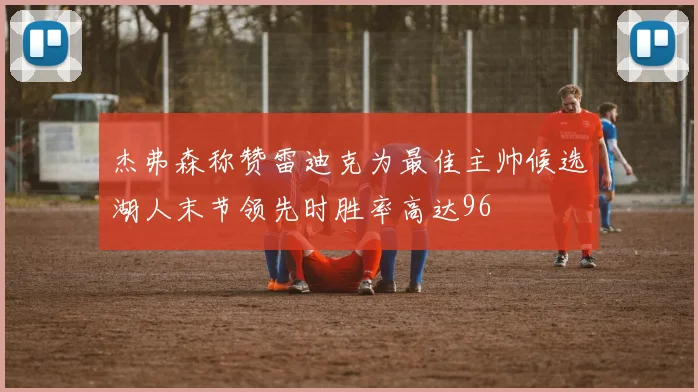杰弗森称赞雷迪克为最佳主帅候选湖人末节领先时胜率高达96